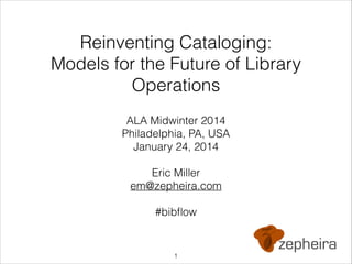 !

Reinventing Cataloging:
Models for the Future of Library
Operations
ALA Midwinter 2014
Philadelphia, PA, USA
January 24, 2014
!

Eric Miller
em@zepheira.com
!

#bibﬂow

!1

 