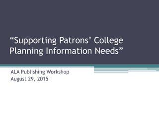 “Supporting Patrons’ College
Planning Information Needs”
ALA Publishing Workshop
August 29, 2015
 