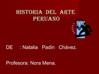 HISTORIA  DEL  ARTE  PERUANO DE  : Natalia  Padin  Chávez. Profesora: Nora Mena. 