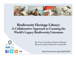 Biodiversity Heritage Library:
A Collaborative Approach to Curating the
World’s Legacy Biodiversity Literature
By: Grace Costantino, Program Manager
Bianca Crowley, Collections Coordinator
h"p://connect.ala.org/node/201879	
  
 