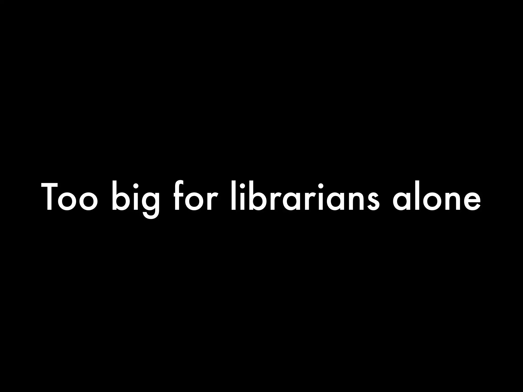 Too big for librarians alone
 