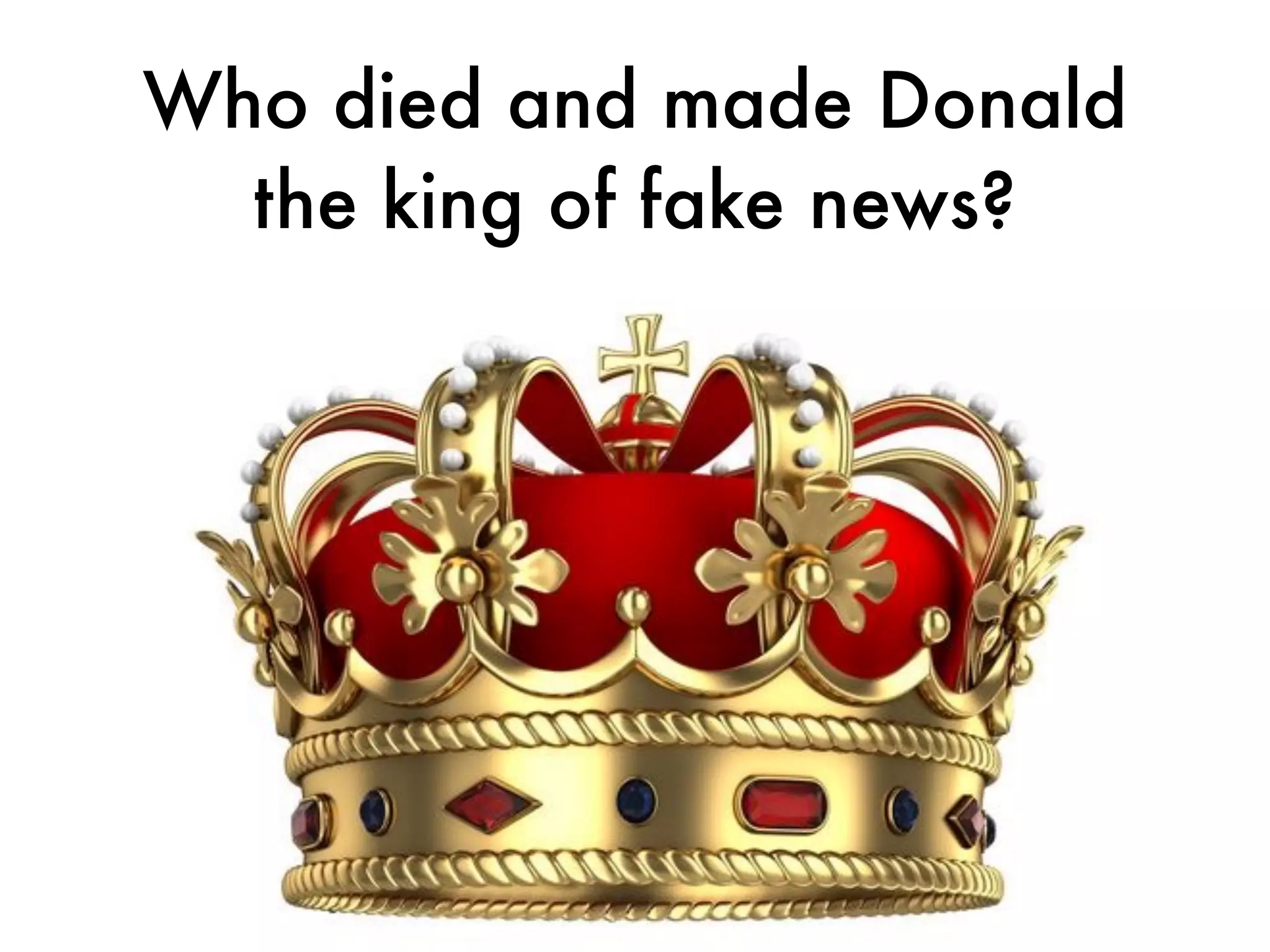Who died and made Donald
the king of fake news?
 