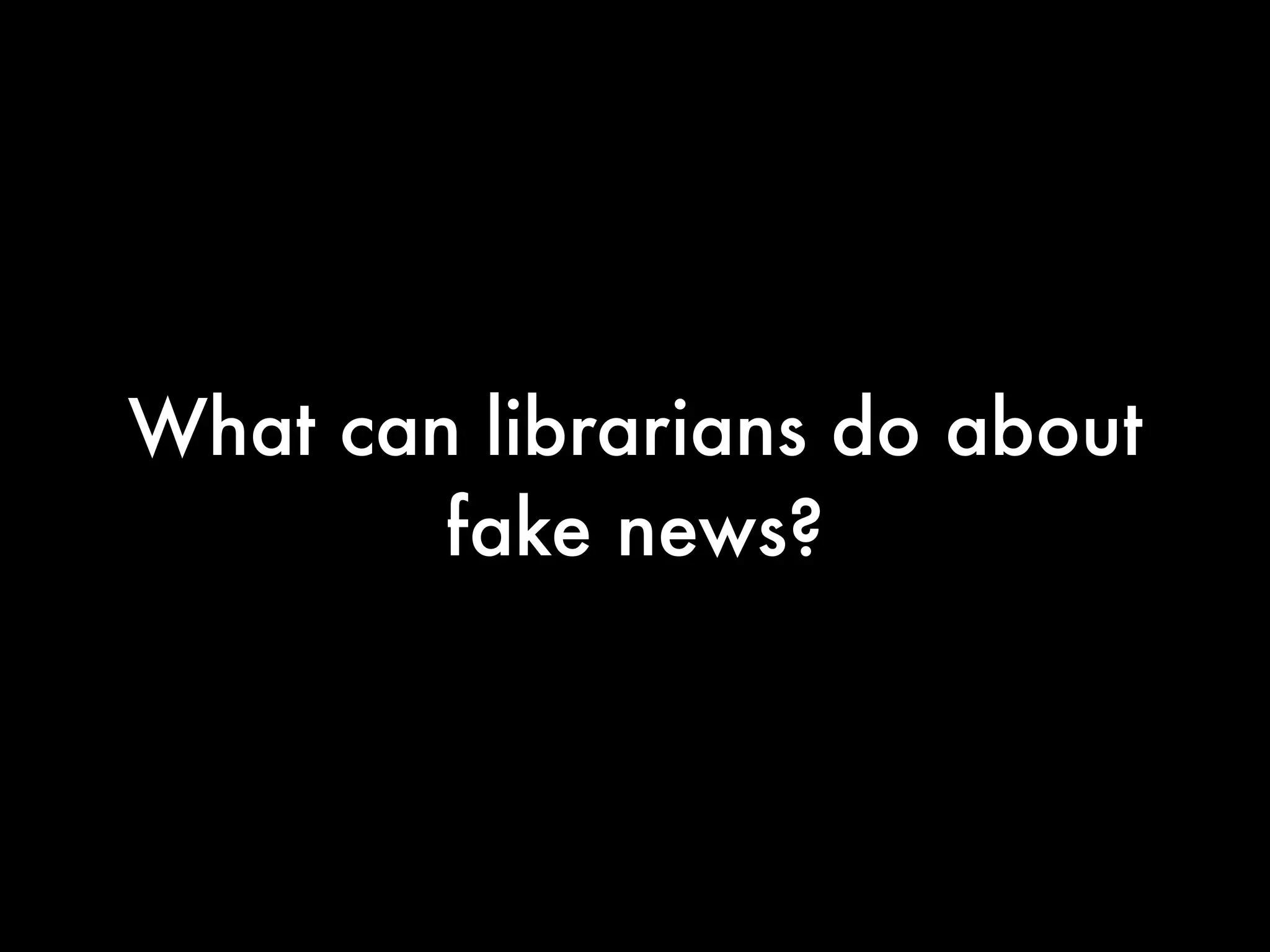 What can librarians do about
fake news?
 