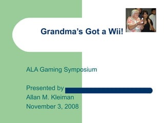 Grandma’s Got a Wii! ALA Gaming Symposium Presented by Allan M. Kleiman November 3, 2008 