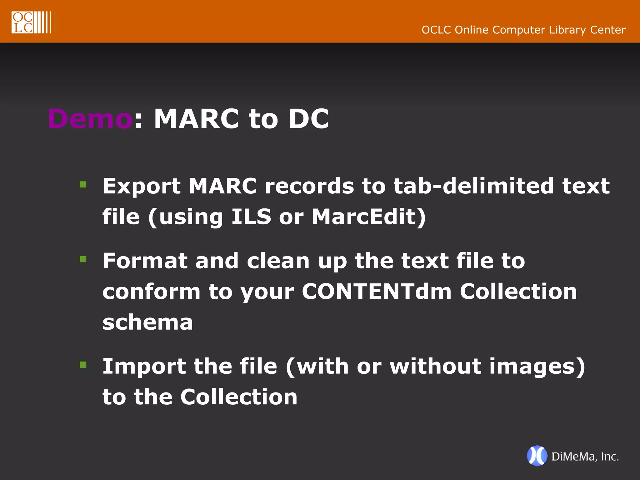 Demo : MARC to DC Export MARC records to tab-delimited text file (using ILS or MarcEdit) Format and clean up the text file to conform to your CONTENTdm Collection schema Import the file (with or without images) to the Collection 
