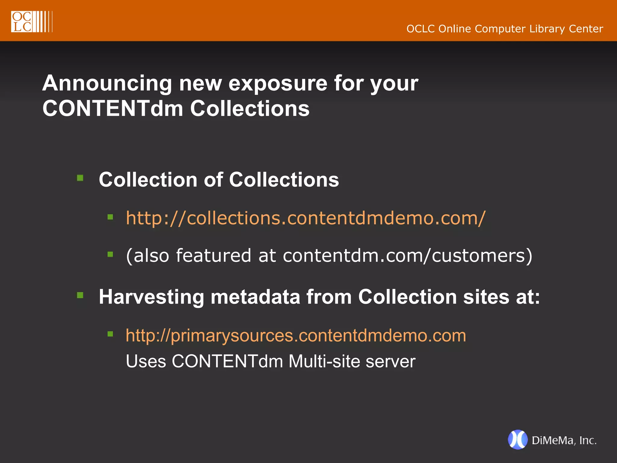 Announcing new exposure for your CONTENTdm Collections Collection of Collections http://collections.contentdmdemo.com/ (also featured at contentdm.com/customers) Harvesting metadata from Collection sites at: http://primarysources.contentdmdemo.com   Uses CONTENTdm Multi-site server 