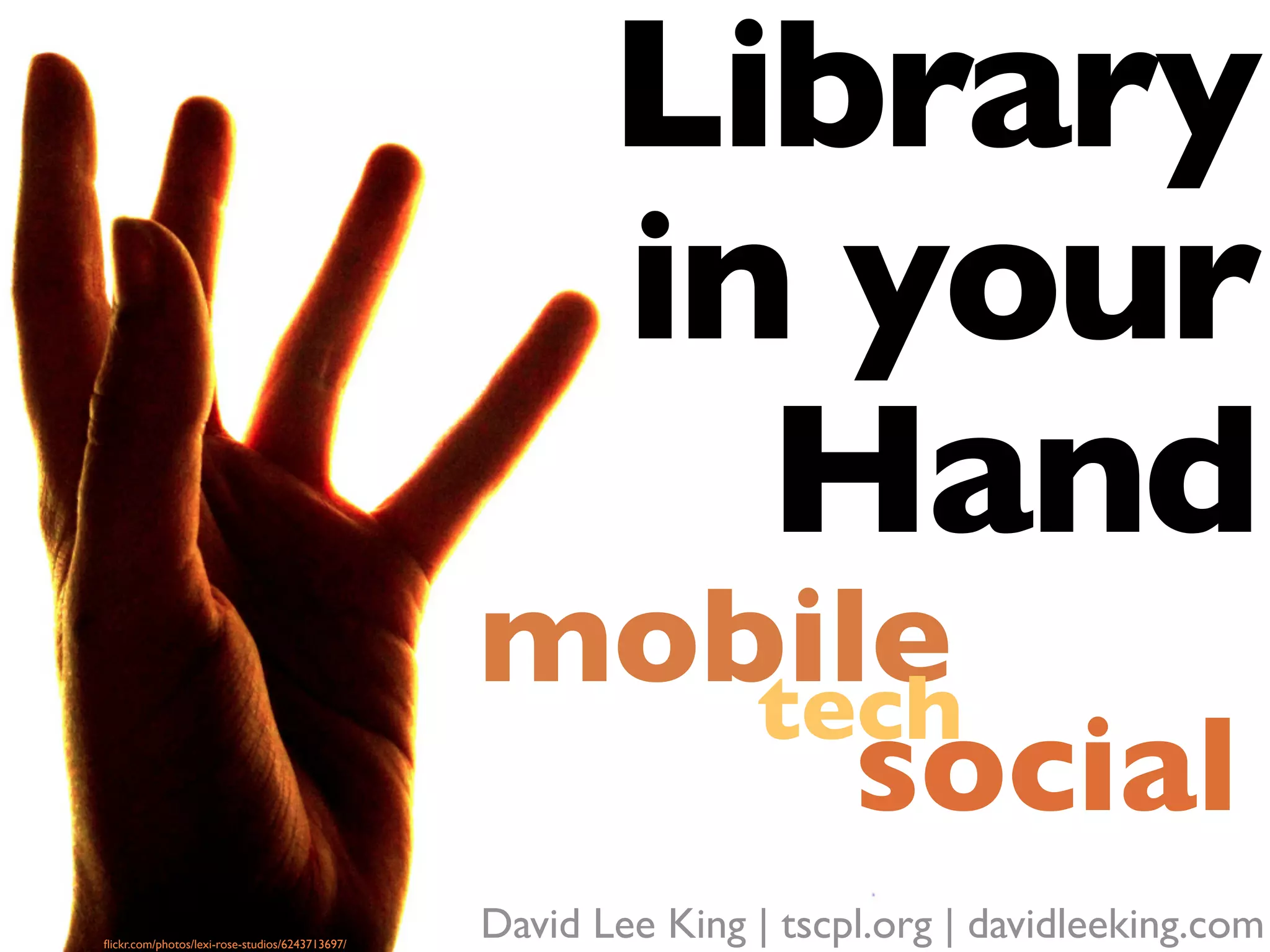 Library
                                                        in your
                                                          Hand
                                                 mobile
                                                    tech
                                                      social
ﬂickr.com/photos/lexi-rose-studios/6243713697/
                                                 David Lee King | tscpl.org | davidleeking.com
 