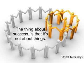 The thing about success, is that it’s not about things. Or 2.0 Technology 