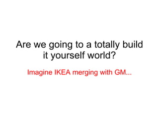 Are we going to a totally build it yourself world? Imagine IKEA merging with GM... 