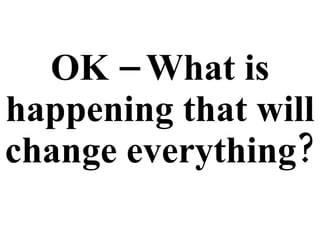 OK – What is happening that will change everything? 