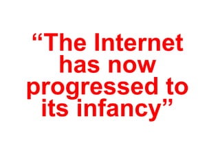 “ The Internet has now progressed to its infancy” 