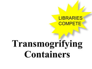Transmogrifying Containers LIBRARIES COMPETE 