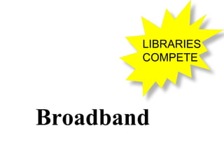 Broadband LIBRARIES COMPETE 
