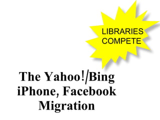 The Yahoo!/Bing iPhone, Facebook Migration LIBRARIES COMPETE 