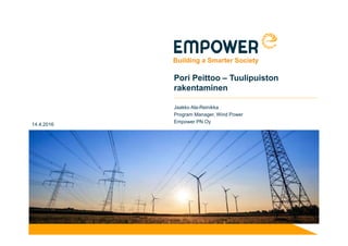 Pori Peittoo – Tuulipuiston
rakentaminen
Jaakko Ala-Reinikka
Program Manager, Wind Power
Empower PN Oy
14.4.2016
 