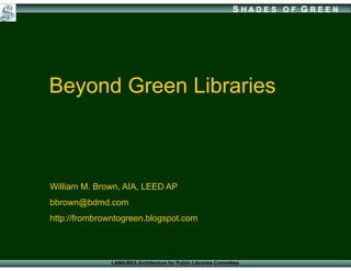 SHADES OF G REEN




Beyond Green Libraries



William M. Brown, AIA, LEED AP
bbrown@bdmd.com
bbrown@bdmd com
http://frombrowntogreen.blogspot.com



              LAMA/BES Architecture for Public Libraries Committee
 