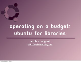 Operating on a budget:
                   Ubuntu for libraries
                             Nicole c. engard
                           http://web2learning.net




Wednesday, June 30, 2010
 
