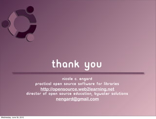 Thank you
                                             Nicole C. engard
                               practical open source software for libraries
                                  http://opensource.web2learning.net
                           director of open source education, bywater solutions
                                          nengard@gmail.com



Wednesday, June 30, 2010
 