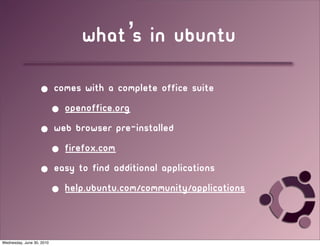 what’s in ubuntu
                   • Comes with a complete office suite
                    • openoffice.org
                   • web browser pre-installed
                    • firefox.com
                   • easy to find additional applications
                    • help.ubuntu.com/community/Applications


Wednesday, June 30, 2010
 