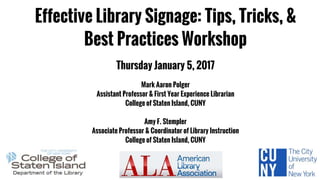 Effective Library Signage: Tips, Tricks, &
Best Practices Workshop
Thursday January 5, 2017
Mark Aaron Polger
Assistant Professor & First Year Experience Librarian
College of Staten Island, CUNY
Amy F. Stempler
Associate Professor & Coordinator of Library Instruction
College of Staten Island, CUNY
 