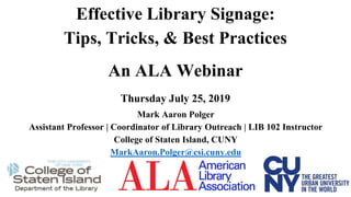 Effective Library Signage:
Tips, Tricks, & Best Practices
An ALA Webinar
Thursday July 25, 2019
Mark Aaron Polger
Assistant Professor | Coordinator of Library Outreach | LIB 102 Instructor
College of Staten Island, CUNY
MarkAaron.Polger@csi.cuny.edu
 