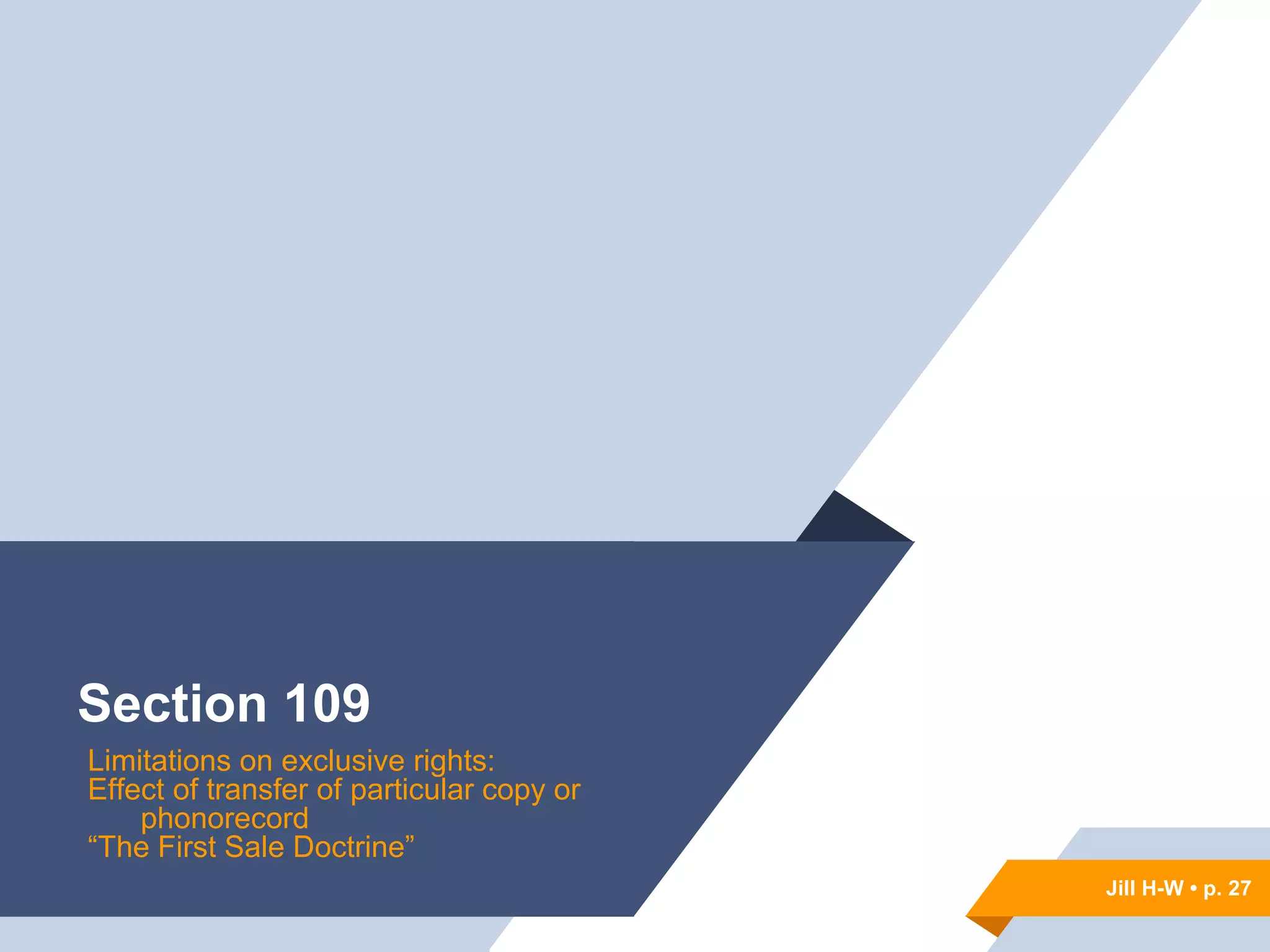 Jill H-W • p. 27
Section 109
Limitations on exclusive rights:
Effect of transfer of particular copy or
phonorecord
“The First Sale Doctrine”
Jill H-W • p. 27
 