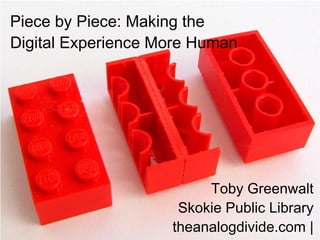Piece by Piece: Making the Digital Experience More Human Toby Greenwalt Skokie Public Library theanalogdivide.com |@theanalogdivide   
