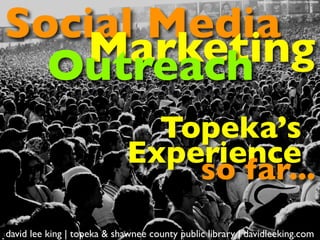Social Media
                                                            ﬂickr.com/photos/73491156@N00/1394588888/




   Marketing
  Outreach
                               Topeka’s
                             Experience
                                 so far...
david lee king | topeka & shawnee county public library | davidleeking.com
 