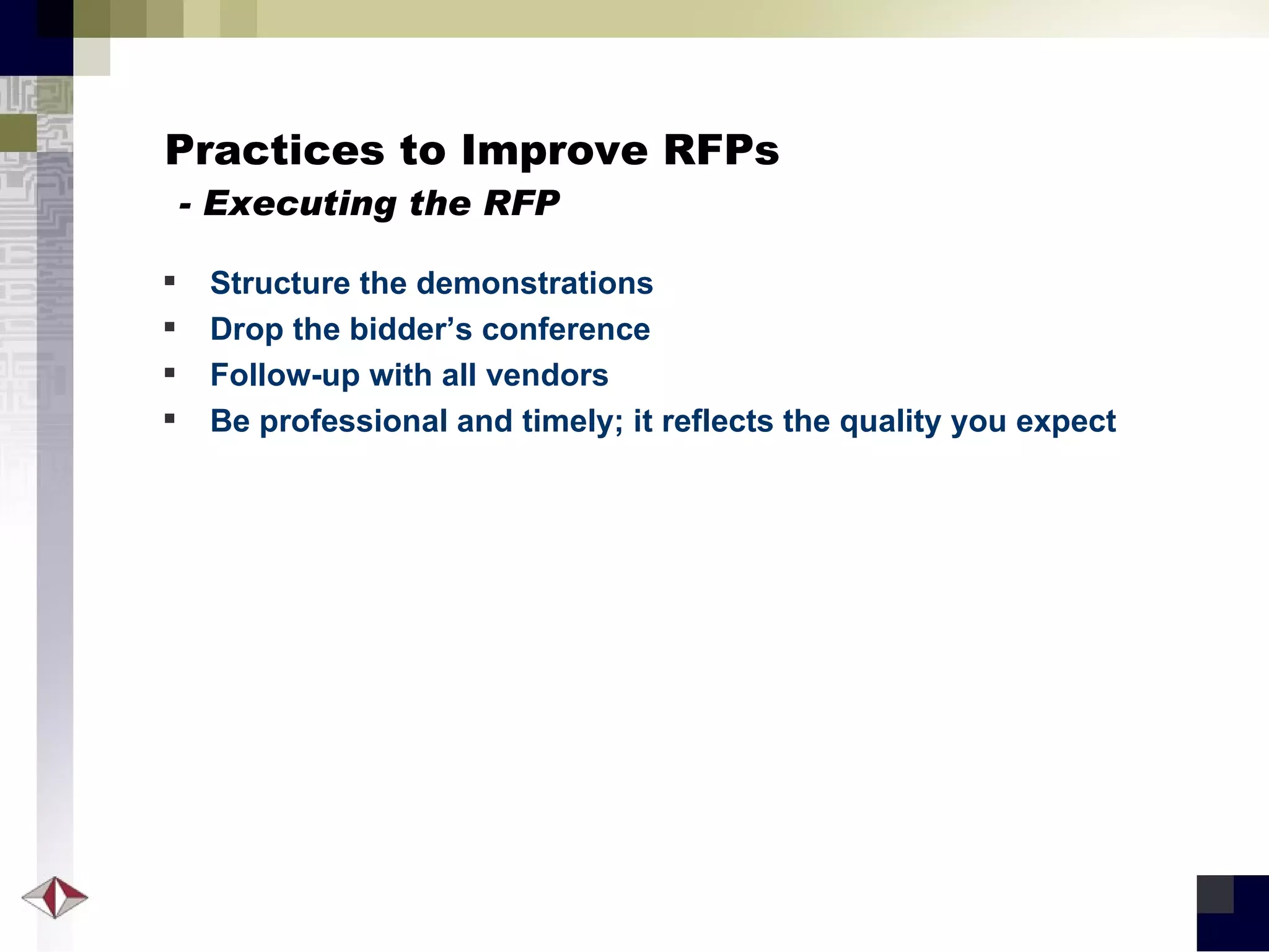 Practices to Improve RFPs   - Executing the RFP Structure the demonstrations Drop the bidder’s conference Follow-up with all vendors Be professional and timely; it reflects the quality you expect 