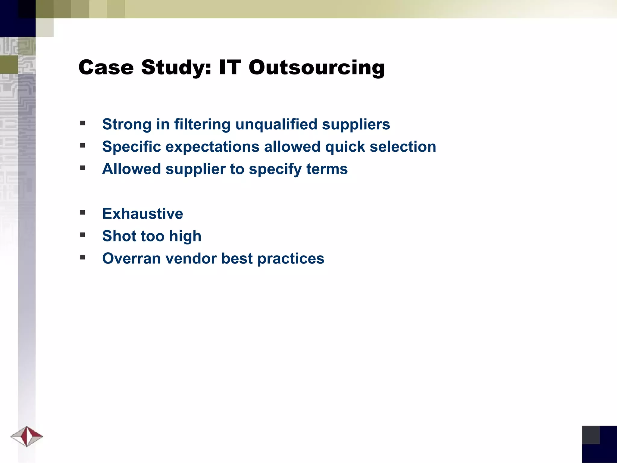 Case Study: IT Outsourcing Strong in filtering unqualified suppliers Specific expectations allowed quick selection Allowed supplier to specify terms Exhaustive Shot too high Overran vendor best practices 