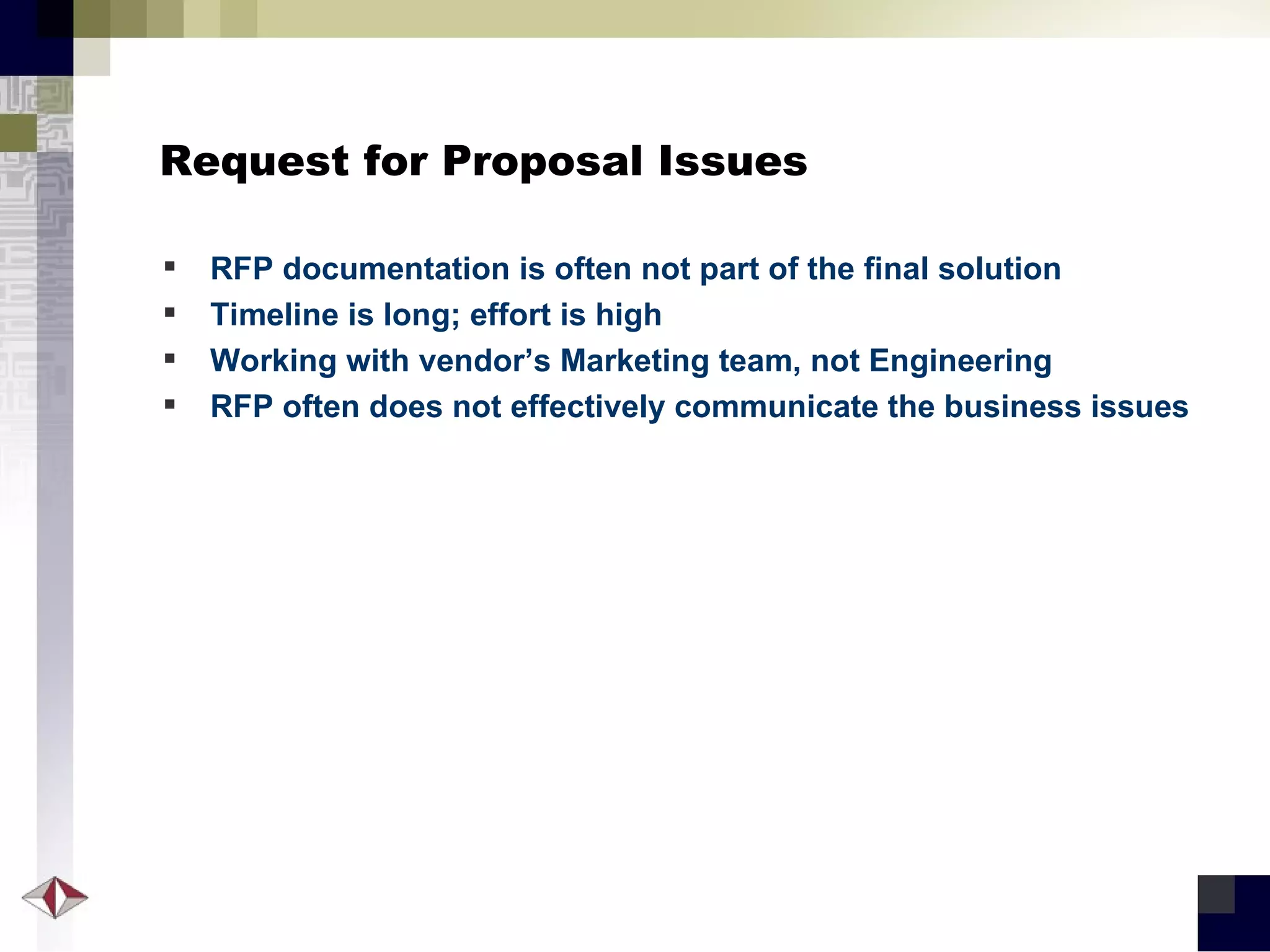 Request for Proposal Issues RFP documentation is often not part of the final solution Timeline is long; effort is high Working with vendor’s Marketing team, not Engineering RFP often does not effectively communicate the business issues 