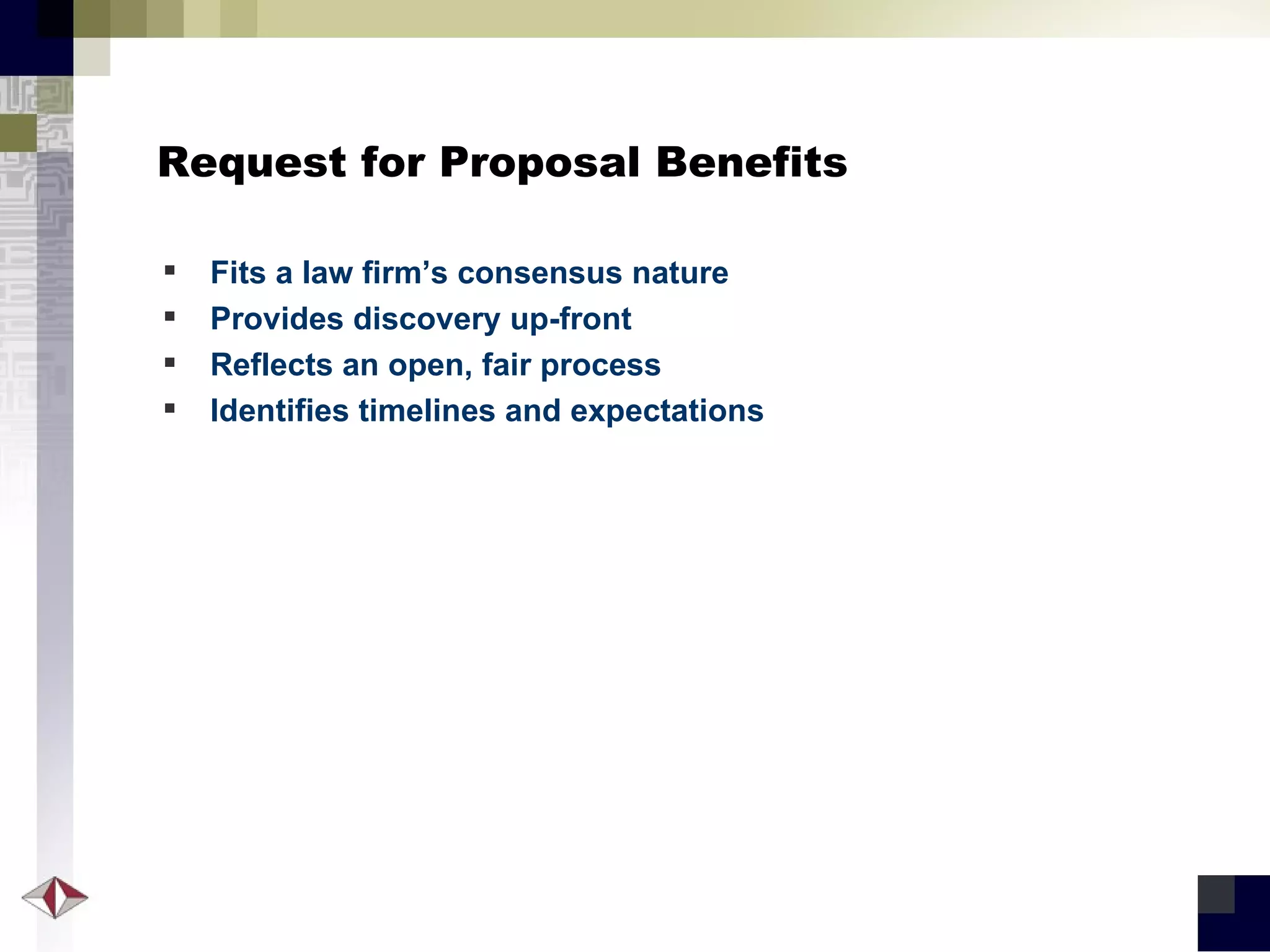 Request for Proposal Benefits Fits a law firm’s consensus nature Provides discovery up-front Reflects an open, fair process Identifies timelines and expectations 