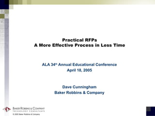 Practical RFPs A More Effective Process in Less Time ALA 34 th  Annual Educational Conference April 18, 2005 Dave Cunningham Baker Robbins & Company 