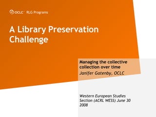A Library Preservation Challenge  Managing the collective collection over time Janifer Gatenby, OCLC Western European Studies Section (ACRL WESS) June 30 2008 