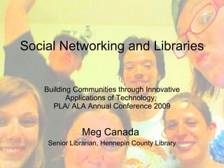 Social Networking and Libraries


    Building Communities through Innovative
           Applications of Technology,
      PLA/ ALA Annual Conference 2009


               Meg Canada
     Senior Librarian, Hennepin County Library
 