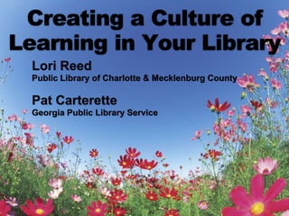 Creating a Culture of Learning in Your Library Lori Reed Public Library of Charlotte & Mecklenburg County Pat Carterette Georgia Public Library Service 