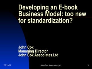 Developing an E-book
           Business Model: too new
           for standardization?


           John Cox
           Managing Director
           John Cox Associates Ltd

07/13/09               John Cox Associates Ltd   1
 