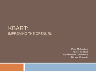 KBART:
IMPROVING THE OPENURL
Peter McCracken
KBART co-chair
ALA Midwinter Conference
Denver, Colorado
 
