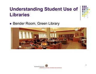 Understanding Student Use of
Libraries
Lib i
 Bender Room, Green Library
        Room




                               5
 