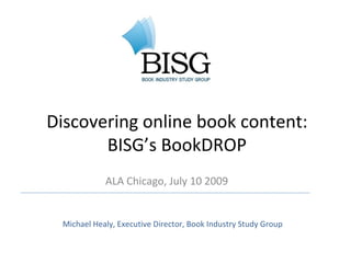 Discovering online book content:
       BISG’s BookDROP
            ALA Chicago, July 10 2009


 Michael Healy, Executive Director, Book Industry Study Group
 