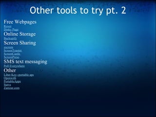 Other tools to try pt. 2 Free Webpages Roxer   Dinky Page Online Storage Backupify Screen Sharing   zscreen   ScreenToaster  ScreenCastle  ScreenPreso SMS text messaging Poll Everywhere   Other Liber Key--portable aps Openwith PortableApps   Survs   Zamzar.com 