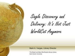 Single Discovery and Delivery: It’s Not Just WorldCat Anymore Mark A. Vargas, Library Director The Robert and Mary Rita Murphy Stump Library Saint Xavier University 