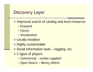 Discovery Layer
 Improved search of catalog and local resources
      Keyword
      Facets
      Visualization
 Locally installed
 Highly customizable
 Social information tools – tagging etc.
                             tagging, etc
 2 types of players
      Commercial – vendor supplied
      Open Source – library efforts
 