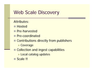 Web Scale Discovery
Attributes:
 Hosted
 Pre-harvested
  Pre harvested
 Pre-coordinated
 Contributions directly from publishers
      Coverage
 Collection and ingest capabilities
      Local catalog updates
 Scale !!
 