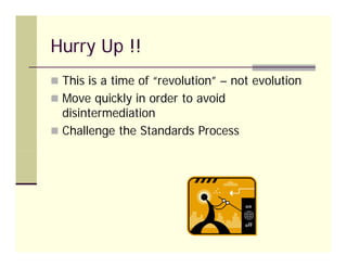 Hurry Up !!
 This is a time of “revolution” – not evolution
                     revolution
 Move quickly in order to avoid
  disintermediation
 Challenge the Standards Process
 