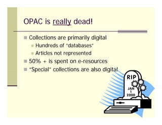 OPAC is really dead!
 Collections are primarily digital
      Hundreds of “databases”
      Articles not represented
 50% + is spent on e-resources
 “Special” collections are also digital
   Special
 