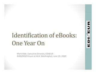 Identification of eBooks:
One Year On 
O Y O
 Mark Bide, Executive Director, EDItEUR
 NISO/BISG Forum at ALA: Washington, June 25, 2010
 
