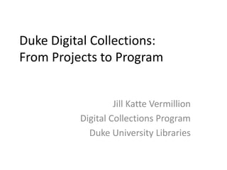 Duke Digital Collections: From Projects to Program Jill Katte Vermillion Digital Collections Program Duke University Libraries 