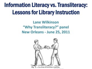 Information Literacy vs. Transliteracy:
    Lessons for Library Instruction
             Lane Wilkinson
        “Why Transliteracy?” panel
        New Orleans - June 25, 2011
 