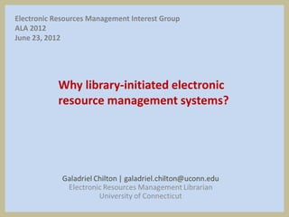 Electronic Resources Management Interest Group
ALA 2012
June 23, 2012




            Why library-initiated electronic
            resource management systems?
 